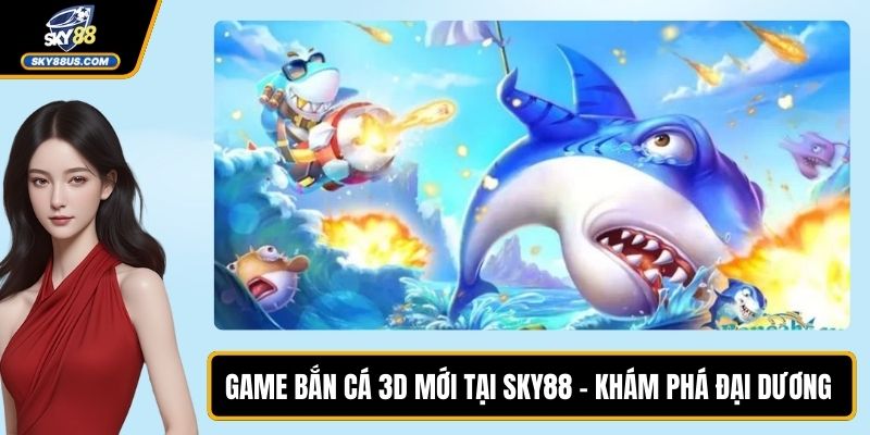 Game Bắn Cá 3D Mới Tại SKY88 – Khám Phá Đại Dương Bí Ẩn