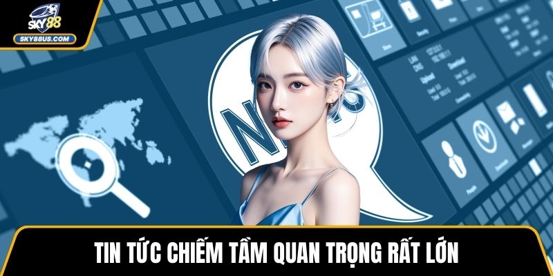 Tin tức chiếm tầm quan trọng rất lớn